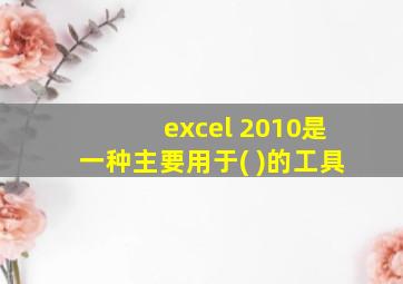 excel 2010是一种主要用于( )的工具